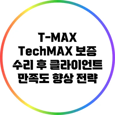 T-MAX TechMAX 보증 수리 후 클라이언트 만족도 향상 전략