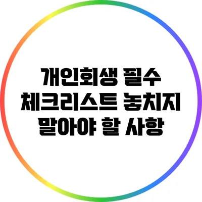 개인회생 필수 체크리스트: 놓치지 말아야 할 사항
