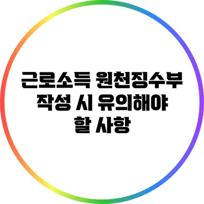 근로소득 원천징수부 작성 시 유의해야 할 사항