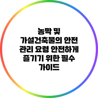 농막 및 가설건축물의 안전 관리 요령: 안전하게 즐기기 위한 필수 가이드