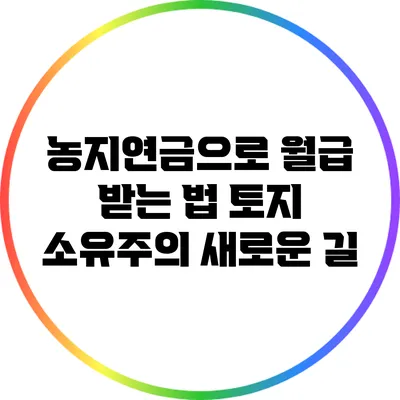 농지연금으로 월급 받는 법: 토지 소유주의 새로운 길