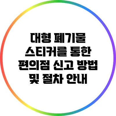 대형 폐기물 스티커를 통한 편의점 신고 방법 및 절차 안내