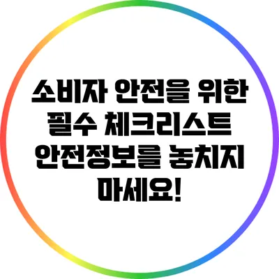 소비자 안전을 위한 필수 체크리스트: 안전정보를 놓치지 마세요!
