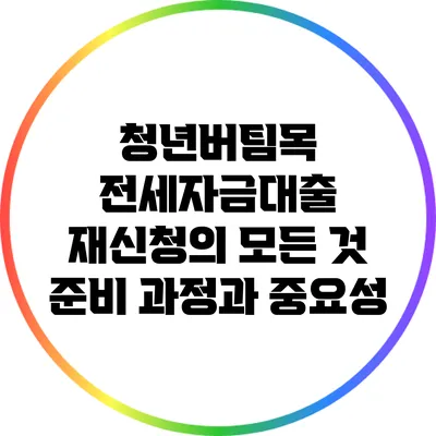 청년버팀목 전세자금대출 재신청의 모든 것: 준비 과정과 중요성