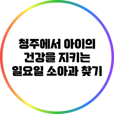 청주에서 아이의 건강을 지키는 일요일 소아과 찾기