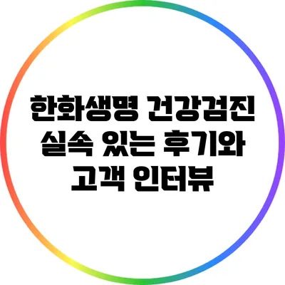 한화생명 건강검진: 실속 있는 후기와 고객 인터뷰