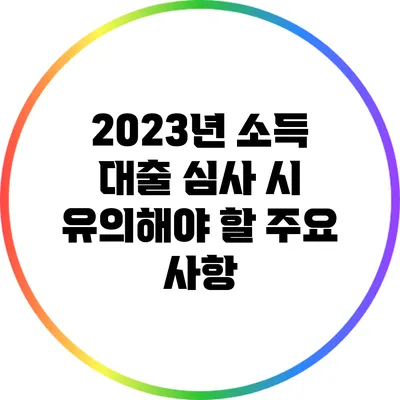 2023년 소득 대출 심사 시 유의해야 할 주요 사항