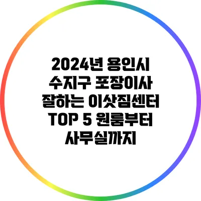 2024년 용인시 수지구 포장이사 잘하는 이삿짐센터 TOP 5: 원룸부터 사무실까지