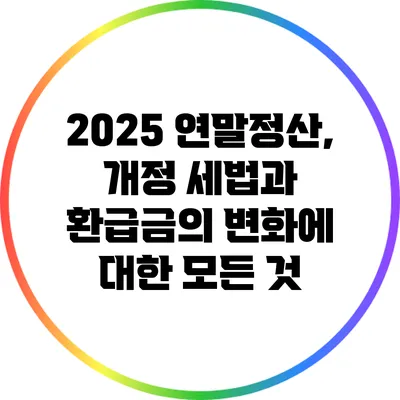 2025 연말정산, 개정 세법과 환급금의 변화에 대한 모든 것