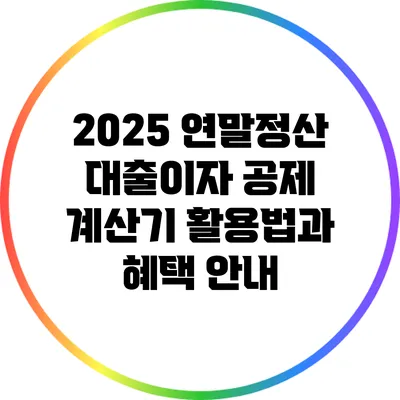 2025 연말정산 대출이자 공제 계산기 활용법과 혜택 안내