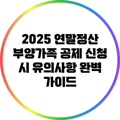 2025 연말정산 부양가족 공제 신청 시 유의사항 완벽 가이드