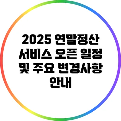 2025 연말정산 서비스 오픈 일정 및 주요 변경사항 안내
