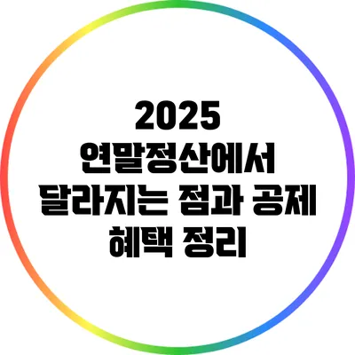 2025 연말정산에서 달라지는 점과 공제 혜택 정리