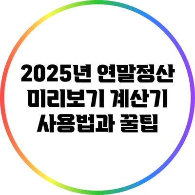 2025년 연말정산 미리보기: 계산기 사용법과 꿀팁