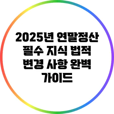 2025년 연말정산 필수 지식: 법적 변경 사항 완벽 가이드