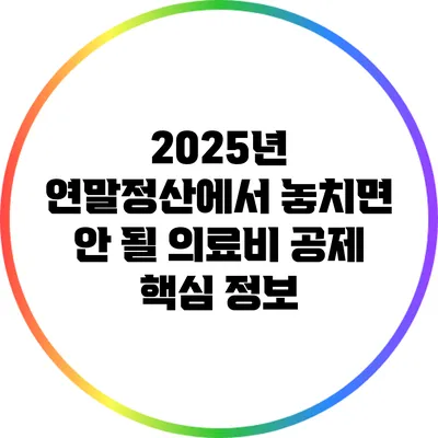 2025년 연말정산에서 놓치면 안 될 의료비 공제 핵심 정보