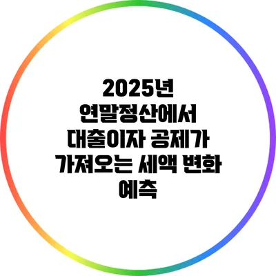 2025년 연말정산에서 대출이자 공제가 가져오는 세액 변화 예측