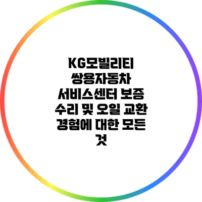 KG모빌리티 쌍용자동차 서비스센터 보증 수리 및 오일 교환 경험에 대한 모든 것