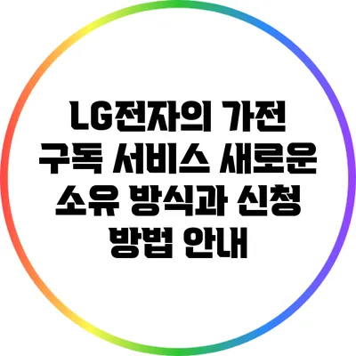 LG전자의 가전 구독 서비스: 새로운 소유 방식과 신청 방법 안내