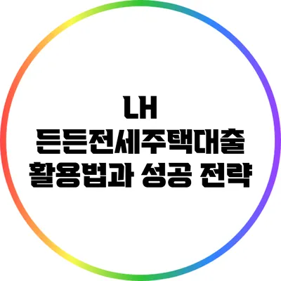 LH 든든전세주택대출 활용법과 성공 전략