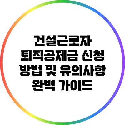 건설근로자 퇴직공제금 신청 방법 및 유의사항 완벽 가이드