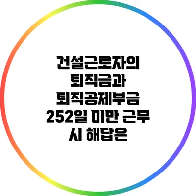 건설근로자의 퇴직금과 퇴직공제부금: 252일 미만 근무 시 해답은?