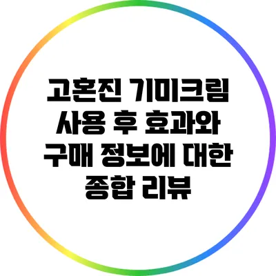 고혼진 기미크림 사용 후 효과와 구매 정보에 대한 종합 리뷰
