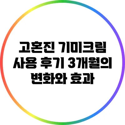 고혼진 기미크림 사용 후기: 3개월의 변화와 효과