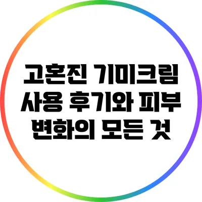 고혼진 기미크림 사용 후기와 피부 변화의 모든 것