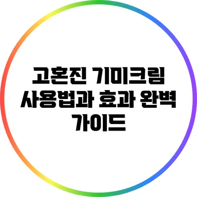 고혼진 기미크림 사용법과 효과: 완벽 가이드