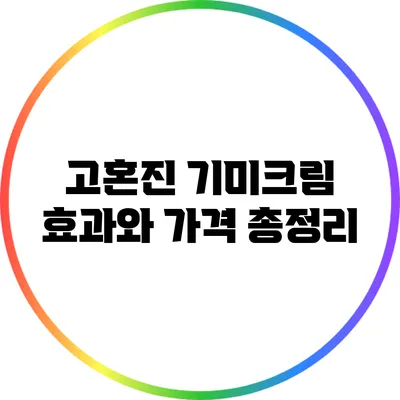 고혼진 기미크림: 효과와 가격 총정리