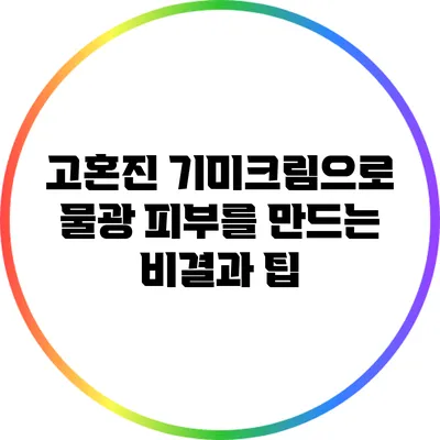 고혼진 기미크림으로 물광 피부를 만드는 비결과 팁