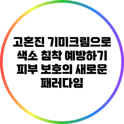 고혼진 기미크림으로 색소 침착 예방하기: 피부 보호의 새로운 패러다임