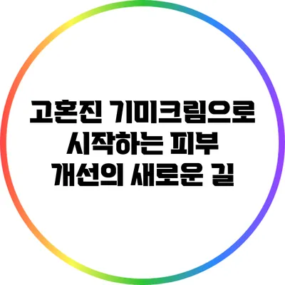 고혼진 기미크림으로 시작하는 피부 개선의 새로운 길