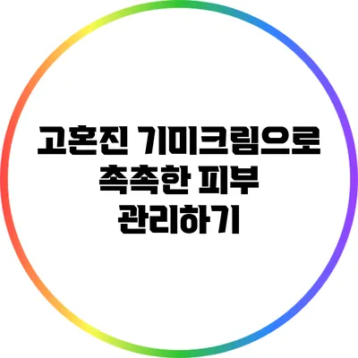 고혼진 기미크림으로 촉촉한 피부 관리하기
