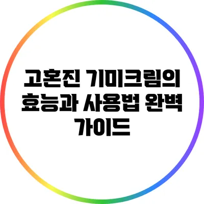 고혼진 기미크림의 효능과 사용법 완벽 가이드