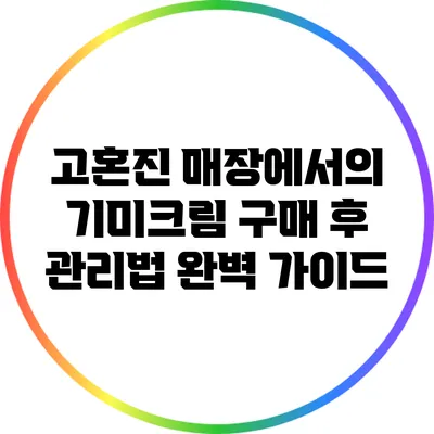 고혼진 매장에서의 기미크림 구매 후 관리법 완벽 가이드