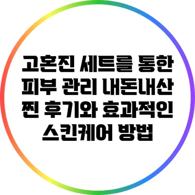 고혼진 세트를 통한 피부 관리: 내돈내산 찐 후기와 효과적인 스킨케어 방법