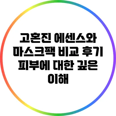 고혼진 에센스와 마스크팩 비교 후기: 피부에 대한 깊은 이해