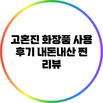 고혼진 화장품 사용 후기: 내돈내산 찐 리뷰