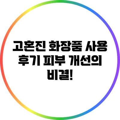 고혼진 화장품 사용 후기: 피부 개선의 비결!