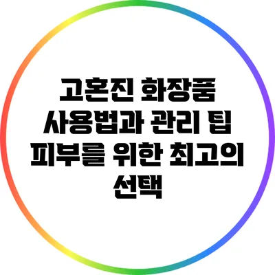 고혼진 화장품 사용법과 관리 팁: 피부를 위한 최고의 선택