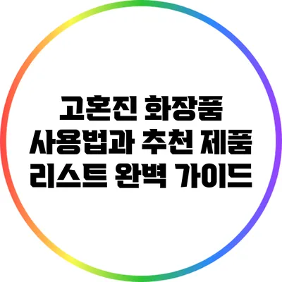 고혼진 화장품 사용법과 추천 제품 리스트 완벽 가이드
