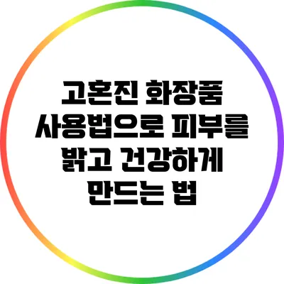 고혼진 화장품 사용법으로 피부를 밝고 건강하게 만드는 법