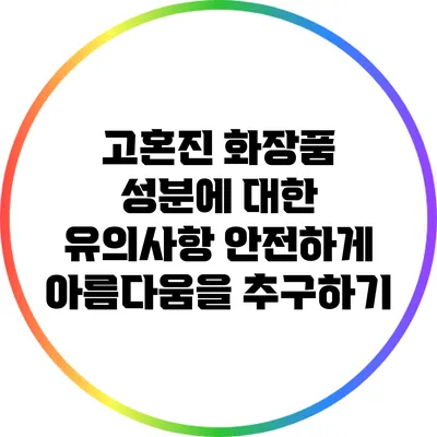 고혼진 화장품 성분에 대한 유의사항: 안전하게 아름다움을 추구하기