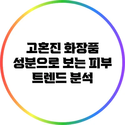 고혼진 화장품 성분으로 보는 피부 트렌드 분석