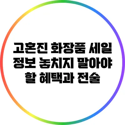 고혼진 화장품 세일 정보: 놓치지 말아야 할 혜택과 전술