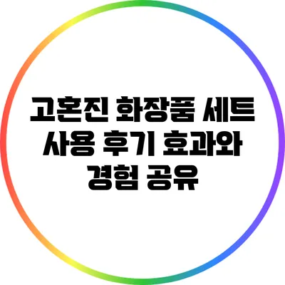 고혼진 화장품 세트 사용 후기: 효과와 경험 공유