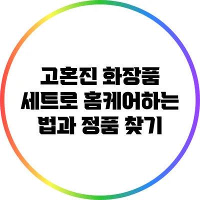 고혼진 화장품 세트로 홈케어하는 법과 정품 찾기