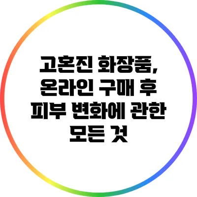 고혼진 화장품, 온라인 구매 후 피부 변화에 관한 모든 것